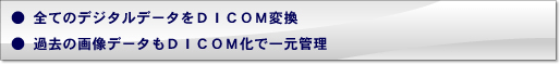 全てのデジタルデータをDICOM変換。過去の画像データもDICOM化で一元管理 全てのデジタルデータをDICOM変換。過去の画像データもDICOM化で一元管理